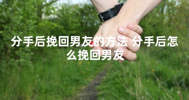 分手后挽回男友的方法 分手后怎么挽回男友